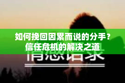 如何挽回因累而说的分手？信任危机的解决之道