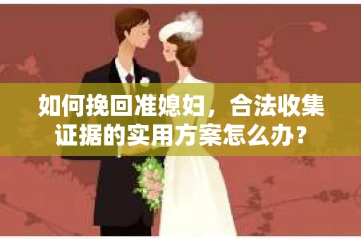 如何挽回准媳妇,合法收集证据的实用方案怎么办? 如何挽回准媳妇,合法收集证据的实用方案怎么办?