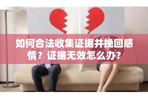 如何合法收集证据并挽回感情？证据无效怎么办？