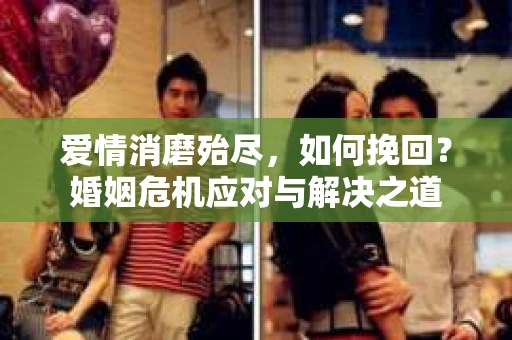 爱情消磨殆尽，如何挽回？婚姻危机应对与解决之道