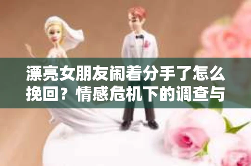 漂亮女朋友闹着分手了怎么挽回？情感危机下的调查与应对策略
