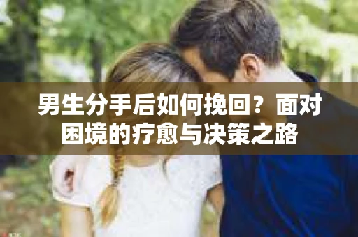 男生分手后如何挽回？面对困境的疗愈与决策之路