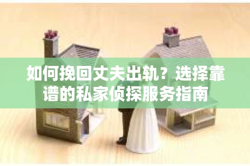 如何挽回丈夫出轨？选择靠谱的私家侦探服务指南