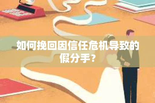 如何挽回因信任危机导致的假分手? 如何挽回因信任危机导致的假分手?