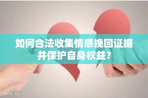 如何合法收集情感挽回证据并保护自身权益? 如何合法收集情感挽回证据并保护自身权益?