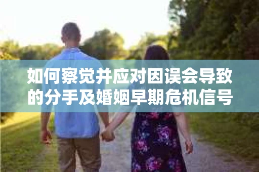 如何察觉并应对因误会导致的分手及婚姻早期危机信号？