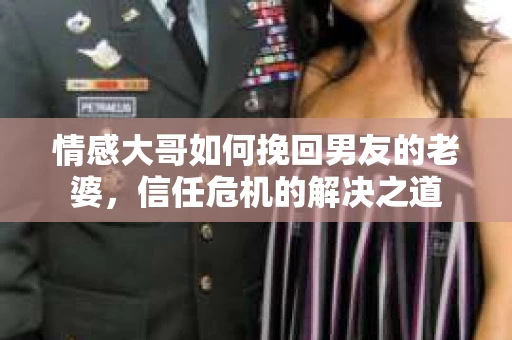 情感大哥如何挽回男友的老婆,信任危机的解决之道 情感大哥如何挽回男友的老婆,信任危机的解决之道