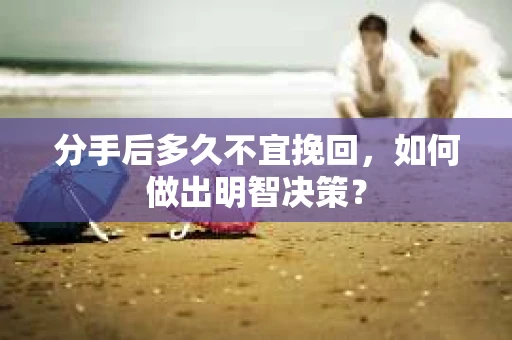 分手后多久不宜挽回,如何做出明智决策? 分手后多久不宜挽回,如何做出明智决策?