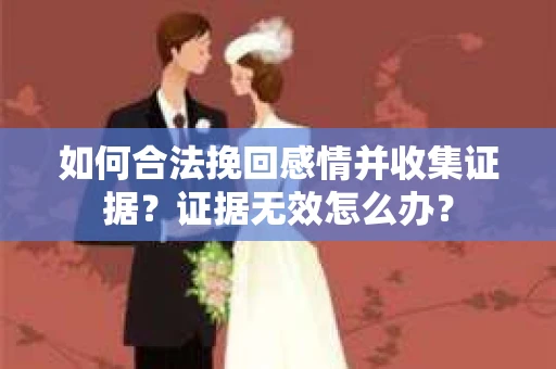 如何合法挽回感情并收集证据？证据无效怎么办？