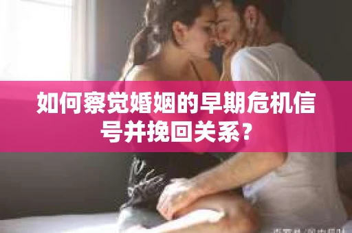 如何察觉婚姻的早期危机信号并挽回关系？