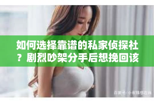 如何选择靠谱的私家侦探社?剧烈吵架分手后想挽回该怎么做? 如何选择靠谱的私家侦探社?剧烈吵架分手后想挽回该怎么做?