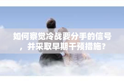 如何察觉冷战要分手的信号,并采取早期干预措施? 如何察觉冷战要分手的信号,并采取早期干预措施?
