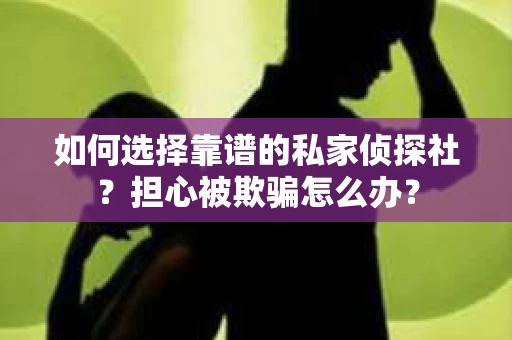 如何选择靠谱的私家侦探社？担心被欺骗怎么办？