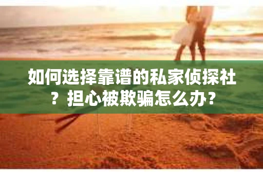 如何选择靠谱的私家侦探社？担心被欺骗怎么办？