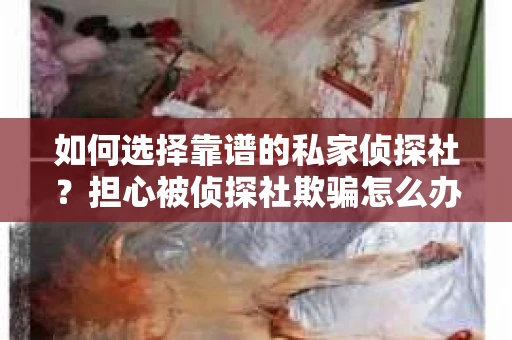 如何选择靠谱的私家侦探社？担心被侦探社欺骗怎么办？
