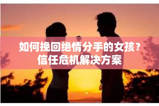 如何挽回绝情分手的女孩？信任危机解决方案