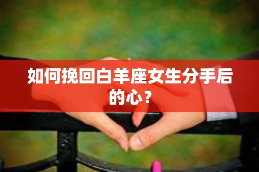 如何挽回白羊座女生分手后的心？