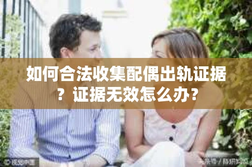 如何合法收集配偶出轨证据?证据无效怎么办? 如何合法收集配偶出轨证据?证据无效怎么办?