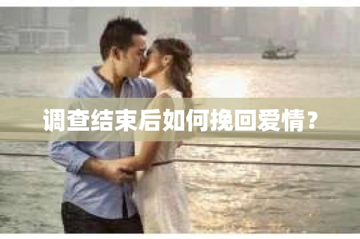 调查结束后如何挽回爱情? 调查结束后如何挽回爱情?