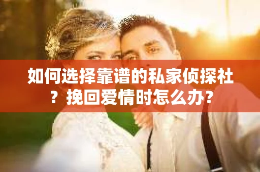 如何选择靠谱的私家侦探社？挽回爱情时怎么办？