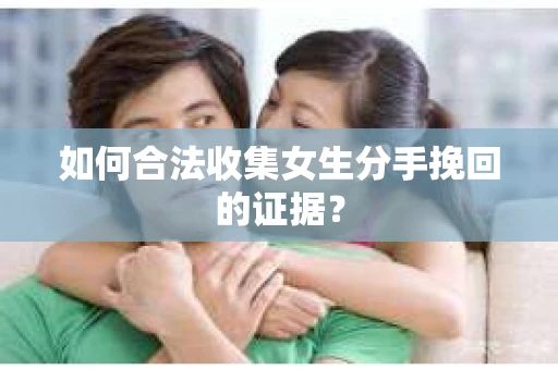 如何合法收集女生分手挽回的证据？