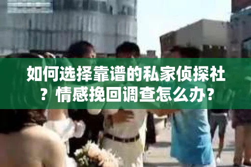 如何选择靠谱的私家侦探社?情感挽回调查怎么办? 如何选择靠谱的私家侦探社?情感挽回调查怎么办?
