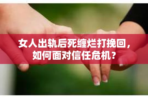 女人出轨后死缠烂打挽回，如何面对信任危机？