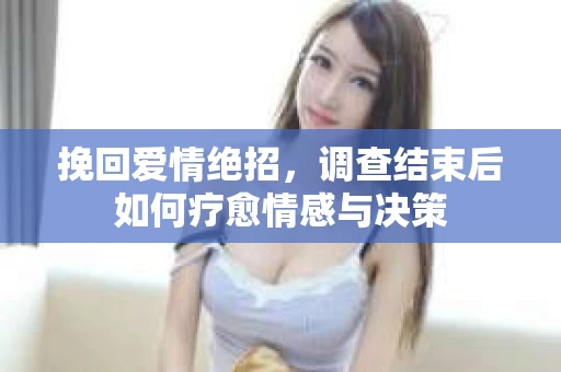 挽回爱情绝招，调查结束后如何疗愈情感与决策