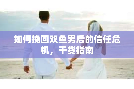 如何挽回双鱼男后的信任危机，干货指南