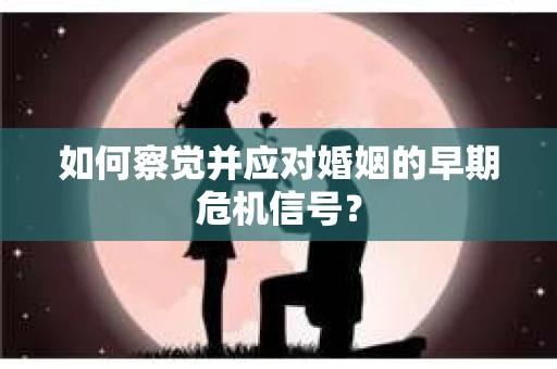 如何察觉并应对婚姻的早期危机信号? 如何察觉并应对婚姻的早期危机信号?