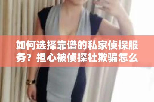 如何选择靠谱的私家侦探服务?担心被侦探社欺骗怎么办? 如何选择靠谱的私家侦探服务?担心被侦探社欺骗怎么办?