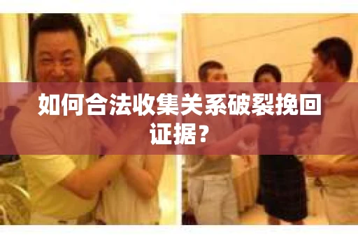 如何合法收集关系破裂挽回证据？