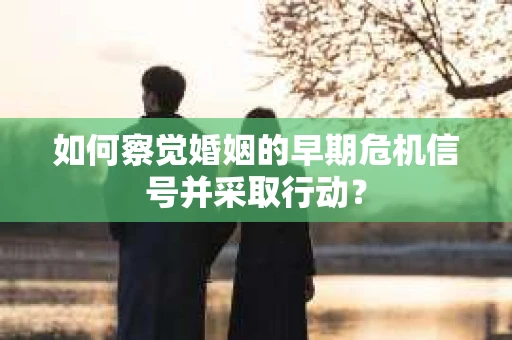 如何察觉婚姻的早期危机信号并采取行动？