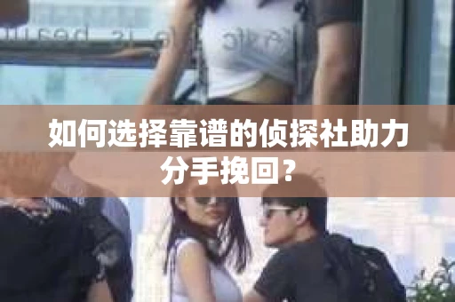 如何选择靠谱的侦探社助力分手挽回? 如何选择靠谱的侦探社助力分手挽回?
