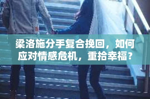 梁洛施分手复合挽回,如何应对情感危机,重拾幸福? 梁洛施分手复合挽回,如何应对情感危机,重拾幸福?