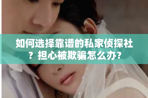 如何选择靠谱的私家侦探社?担心被欺骗怎么办? 如何选择靠谱的私家侦探社?担心被欺骗怎么办?