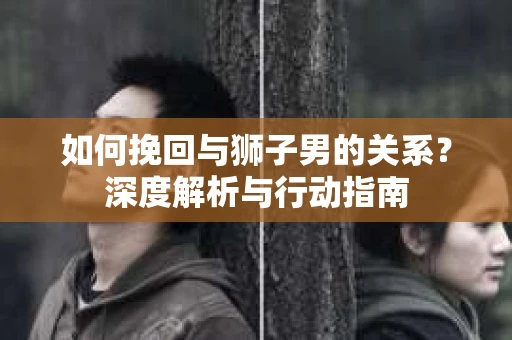 如何挽回与狮子男的关系?深度解析与行动指南 如何挽回与狮子男的关系?深度解析与行动指南