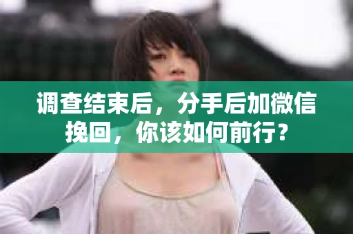 调查结束后，分手后加微信挽回，你该如何前行？