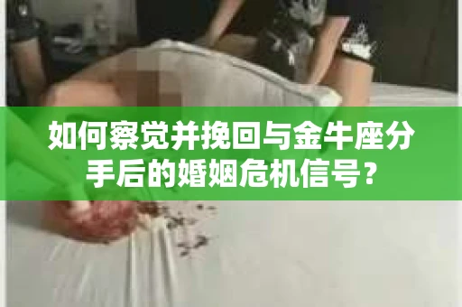 如何察觉并挽回与金牛座分手后的婚姻危机信号？