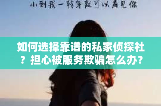 如何选择靠谱的私家侦探社?担心被服务欺骗怎么办? 如何选择靠谱的私家侦探社?担心被服务欺骗怎么办?