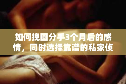 如何挽回分手3个月后的感情，同时选择靠谱的私家侦探社？