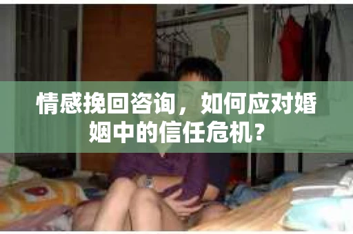 情感挽回咨询,如何应对婚姻中的信任危机? 情感挽回咨询,如何应对婚姻中的信任危机?