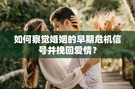 如何察觉婚姻的早期危机信号并挽回爱情？