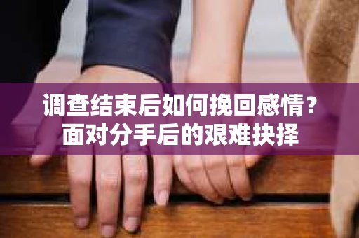 调查结束后如何挽回感情?面对分手后的艰难抉择 调查结束后如何挽回感情?面对分手后的艰难抉择
