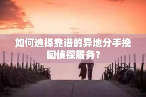 如何选择靠谱的异地分手挽回侦探服务？