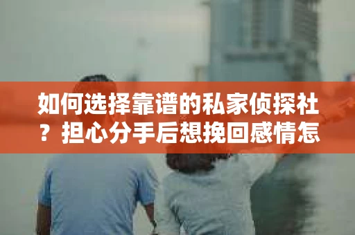 如何选择靠谱的私家侦探社?担心分手后想挽回感情怎么办? 如何选择靠谱的私家侦探社?担心分手后想挽回感情怎么办?