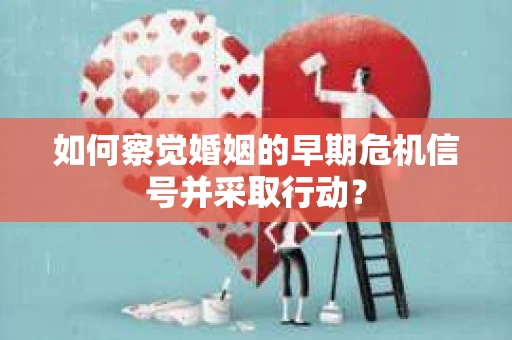 如何察觉婚姻的早期危机信号并采取行动？