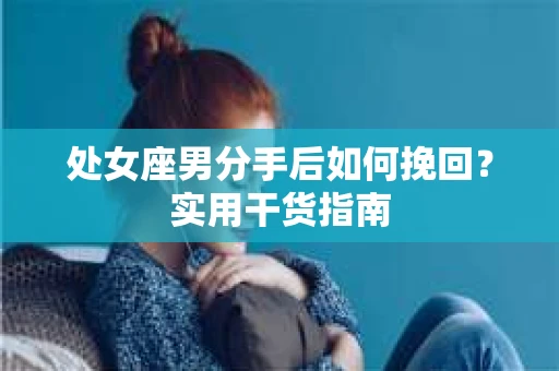 处女座男分手后如何挽回？实用干货指南