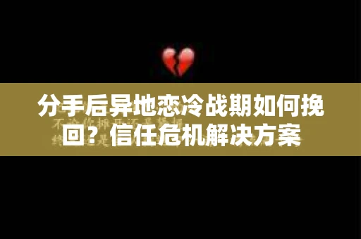 分手后异地恋冷战期如何挽回?信任危机解决方案 分手后异地恋冷战期如何挽回?信任危机解决方案