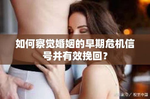 如何察觉婚姻的早期危机信号并有效挽回？